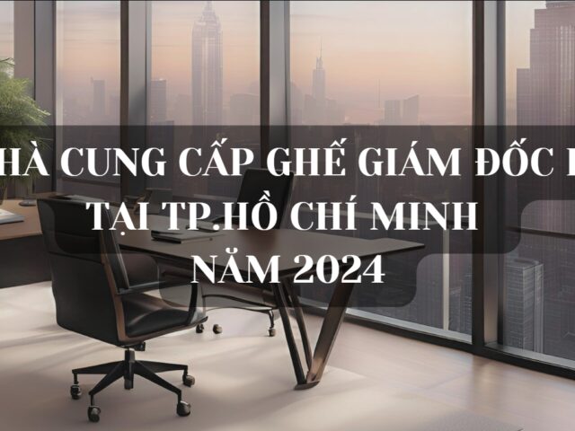 Top 10 Nhà cung cấp ghế giám đốc hiện đại tại TP. Hồ Chí Minh năm 2024