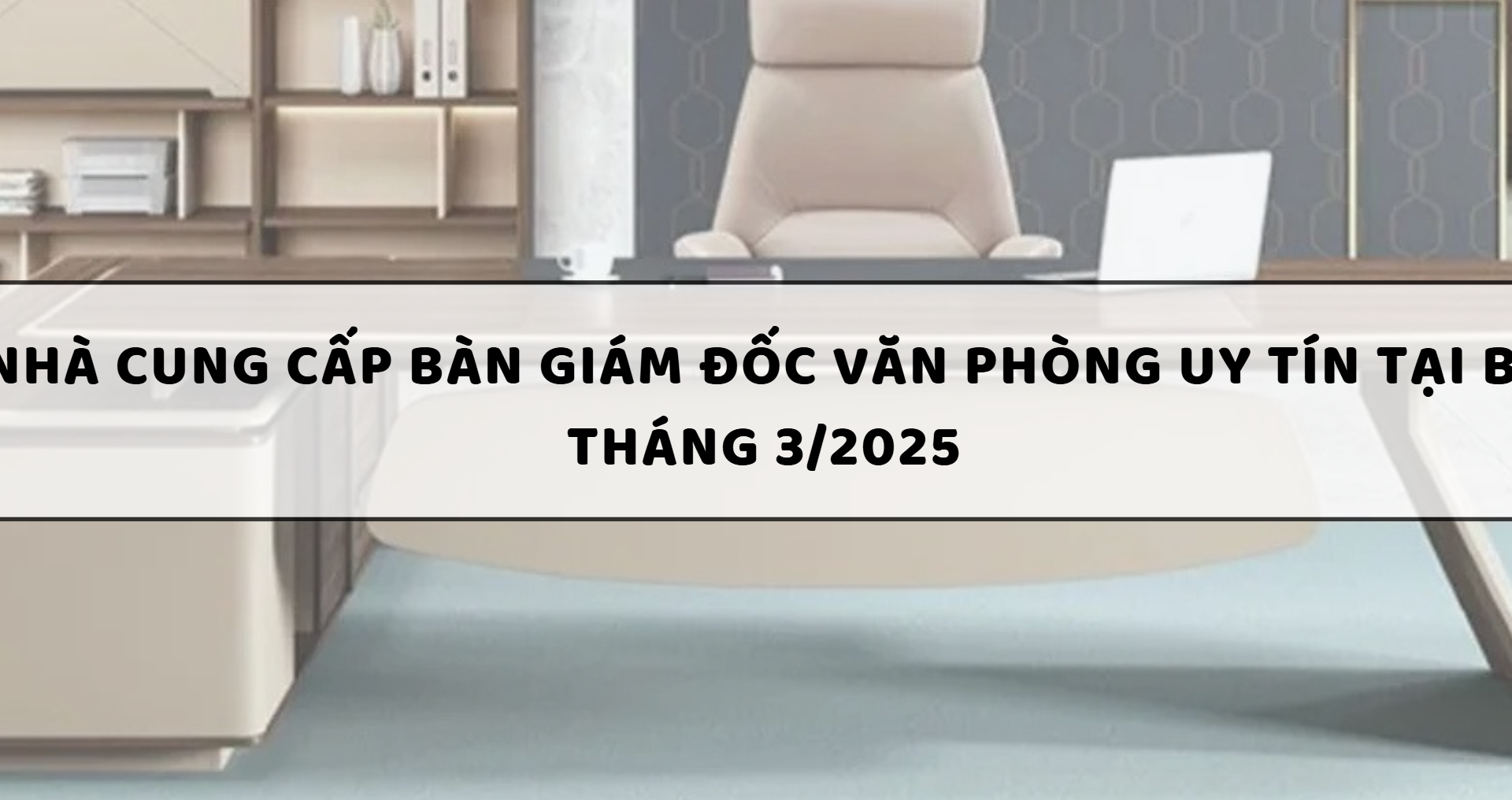 Top 10 Nhà cung cấp bàn giám đốc văn phòng uy tín tại Biên Hòa tháng 3/2025